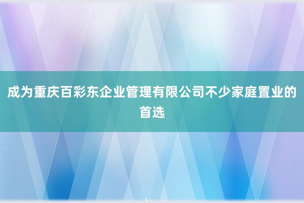 成为重庆百彩东企业管理有限公司不少家庭置业的首选