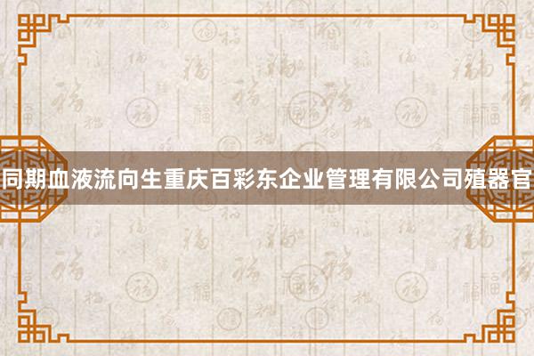 同期血液流向生重庆百彩东企业管理有限公司殖器官