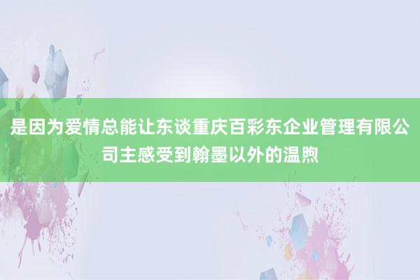 是因为爱情总能让东谈重庆百彩东企业管理有限公司主感受到翰墨以外的温煦