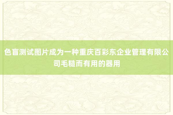 色盲测试图片成为一种重庆百彩东企业管理有限公司毛糙而有用的器用
