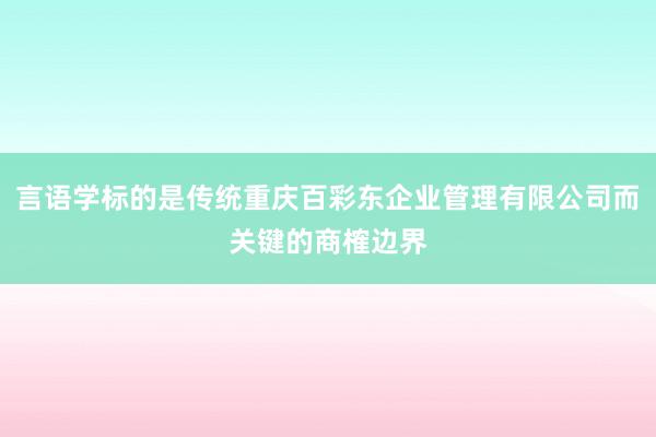 言语学标的是传统重庆百彩东企业管理有限公司而关键的商榷边界