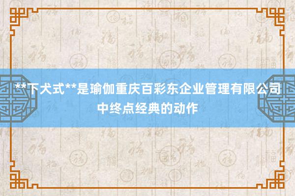 **下犬式**是瑜伽重庆百彩东企业管理有限公司中终点经典的动作