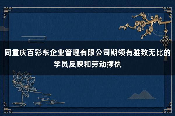 同重庆百彩东企业管理有限公司期领有雅致无比的学员反映和劳动撑执
