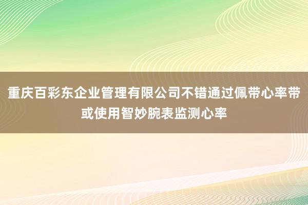 重庆百彩东企业管理有限公司不错通过佩带心率带或使用智妙腕表监测心率