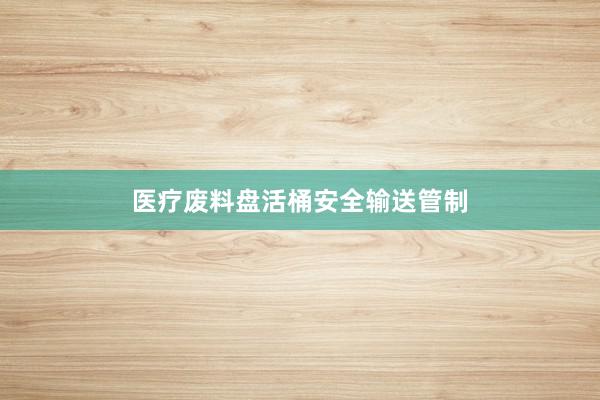 医疗废料盘活桶安全输送管制